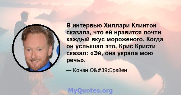 В интервью Хиллари Клинтон сказала, что ей нравится почти каждый вкус мороженого. Когда он услышал это, Крис Кристи сказал: «Эй, она украла мою речь».