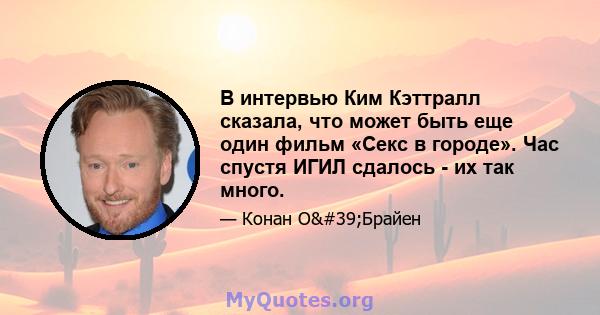 В интервью Ким Кэттралл сказала, что может быть еще один фильм «Секс в городе». Час спустя ИГИЛ сдалось - их так много.