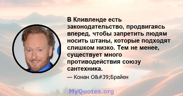 В Кливленде есть законодательство, продвигаясь вперед, чтобы запретить людям носить штаны, которые подходят слишком низко. Тем не менее, существует много противодействия союзу сантехника.