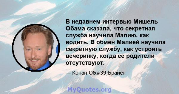 В недавнем интервью Мишель Обама сказала, что секретная служба научила Малию, как водить. В обмен Малией научила секретную службу, как устроить вечеринку, когда ее родители отсутствуют.