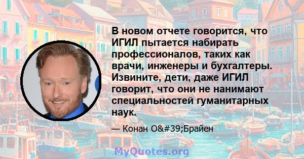 В новом отчете говорится, что ИГИЛ пытается набирать профессионалов, таких как врачи, инженеры и бухгалтеры. Извините, дети, даже ИГИЛ говорит, что они не нанимают специальностей гуманитарных наук.