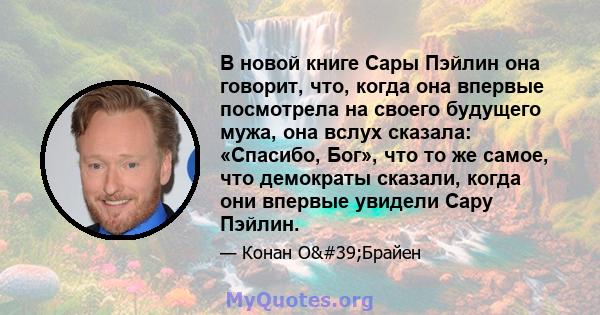 В новой книге Сары Пэйлин она говорит, что, когда она впервые посмотрела на своего будущего мужа, она вслух сказала: «Спасибо, Бог», что то же самое, что демократы сказали, когда они впервые увидели Сару Пэйлин.