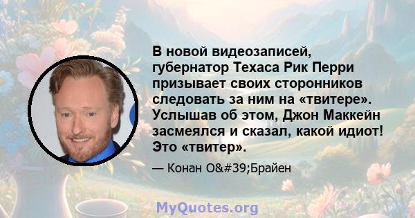 В новой видеозаписей, губернатор Техаса Рик Перри призывает своих сторонников следовать за ним на «твитере». Услышав об этом, Джон Маккейн засмеялся и сказал, какой идиот! Это «твитер».