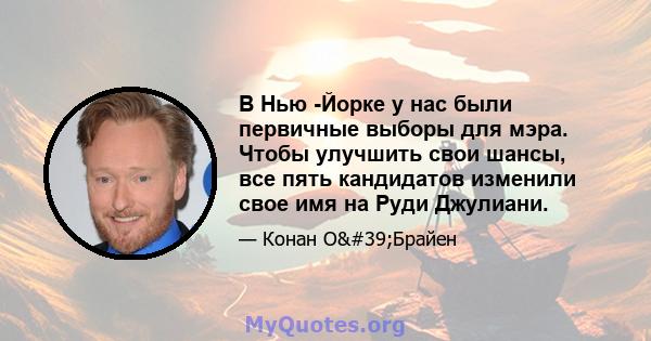 В Нью -Йорке у нас были первичные выборы для мэра. Чтобы улучшить свои шансы, все пять кандидатов изменили свое имя на Руди Джулиани.