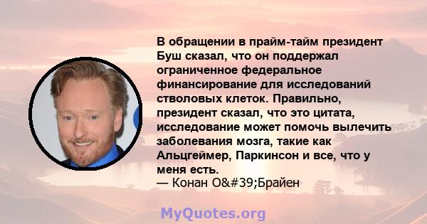 В обращении в прайм-тайм президент Буш сказал, что он поддержал ограниченное федеральное финансирование для исследований стволовых клеток. Правильно, президент сказал, что это цитата, исследование может помочь вылечить