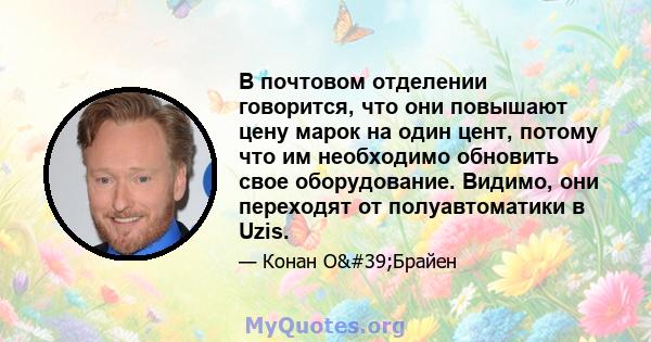 В почтовом отделении говорится, что они повышают цену марок на один цент, потому что им необходимо обновить свое оборудование. Видимо, они переходят от полуавтоматики в Uzis.