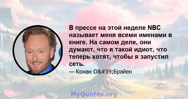 В прессе на этой неделе NBC называет меня всеми именами в книге. На самом деле, они думают, что я такой идиот, что теперь хотят, чтобы я запустил сеть.