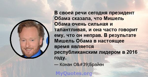 В своей речи сегодня президент Обама сказала, что Мишель Обама очень сильная и талантливая, и она часто говорит ему, что он неправ. В результате Мишель Обама в настоящее время является республиканским лидером в 2016