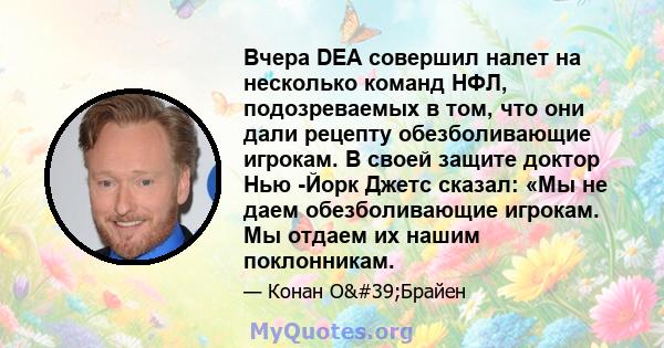 Вчера DEA совершил налет на несколько команд НФЛ, подозреваемых в том, что они дали рецепту обезболивающие игрокам. В своей защите доктор Нью -Йорк Джетс сказал: «Мы не даем обезболивающие игрокам. Мы отдаем их нашим