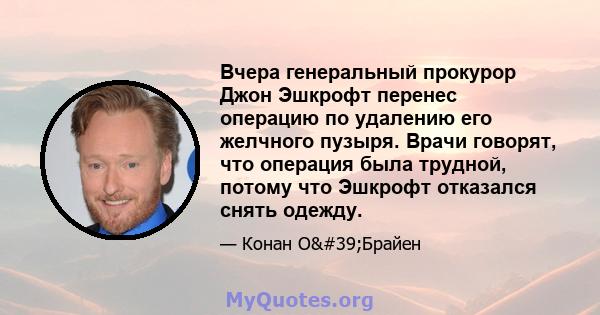 Вчера генеральный прокурор Джон Эшкрофт перенес операцию по удалению его желчного пузыря. Врачи говорят, что операция была трудной, потому что Эшкрофт отказался снять одежду.