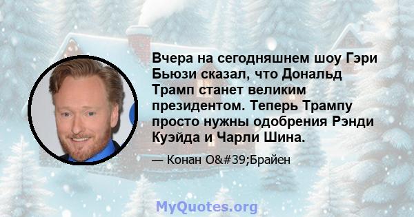 Вчера на сегодняшнем шоу Гэри Бьюзи сказал, что Дональд Трамп станет великим президентом. Теперь Трампу просто нужны одобрения Рэнди Куэйда и Чарли Шина.