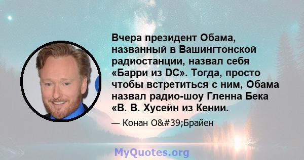 Вчера президент Обама, названный в Вашингтонской радиостанции, назвал себя «Барри из DC». Тогда, просто чтобы встретиться с ним, Обама назвал радио-шоу Гленна Бека «B. B. Хусейн из Кении.