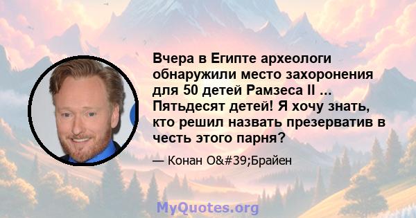 Вчера в Египте археологи обнаружили место захоронения для 50 детей Рамзеса II ... Пятьдесят детей! Я хочу знать, кто решил назвать презерватив в честь этого парня?