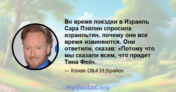 Во время поездки в Израиль Сара Пэйлин спросила израильтян, почему они все время извиняются. Они ответили, сказав: «Потому что мы сказали всем, что придет Тина Фей».