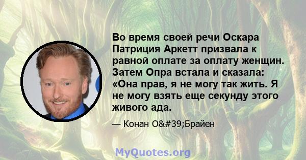 Во время своей речи Оскара Патриция Аркетт призвала к равной оплате за оплату женщин. Затем Опра встала и сказала: «Она прав, я не могу так жить. Я не могу взять еще секунду этого живого ада.