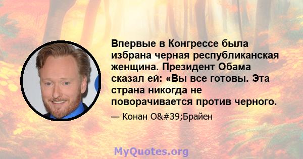 Впервые в Конгрессе была избрана черная республиканская женщина. Президент Обама сказал ей: «Вы все готовы. Эта страна никогда не поворачивается против черного.