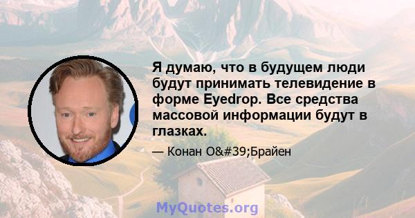 Я думаю, что в будущем люди будут принимать телевидение в форме Eyedrop. Все средства массовой информации будут в глазках.