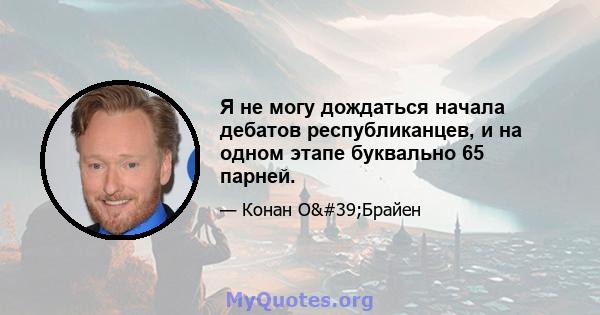 Я не могу дождаться начала дебатов республиканцев, и на одном этапе буквально 65 парней.