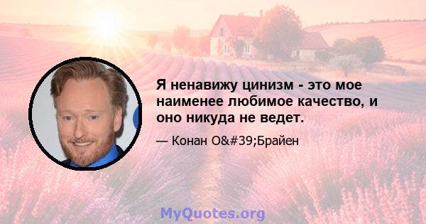 Я ненавижу цинизм - это мое наименее любимое качество, и оно никуда не ведет.