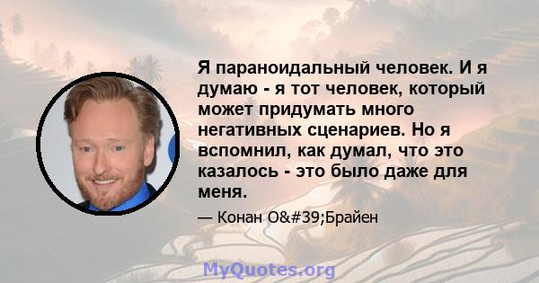 Я параноидальный человек. И я думаю - я тот человек, который может придумать много негативных сценариев. Но я вспомнил, как думал, что это казалось - это было даже для меня.