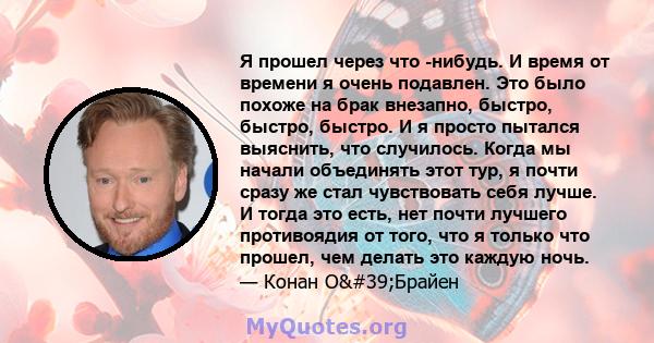 Я прошел через что -нибудь. И время от времени я очень подавлен. Это было похоже на брак внезапно, быстро, быстро, быстро. И я просто пытался выяснить, что случилось. Когда мы начали объединять этот тур, я почти сразу