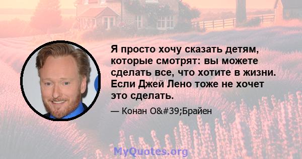 Я просто хочу сказать детям, которые смотрят: вы можете сделать все, что хотите в жизни. Если Джей Лено тоже не хочет это сделать.