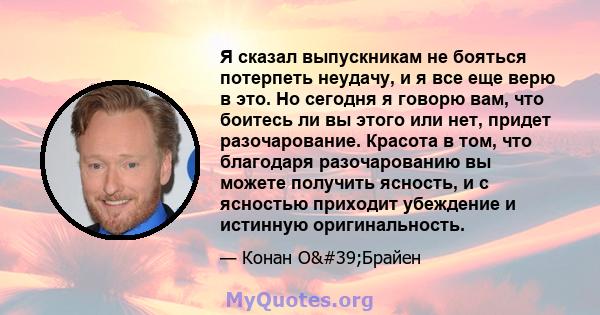 Я сказал выпускникам не бояться потерпеть неудачу, и я все еще верю в это. Но сегодня я говорю вам, что боитесь ли вы этого или нет, придет разочарование. Красота в том, что благодаря разочарованию вы можете получить