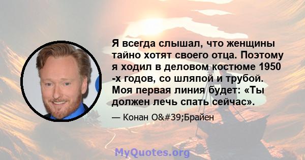 Я всегда слышал, что женщины тайно хотят своего отца. Поэтому я ходил в деловом костюме 1950 -х годов, со шляпой и трубой. Моя первая линия будет: «Ты должен лечь спать сейчас».