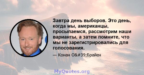 Завтра день выборов. Это день, когда мы, американцы, просыпаемся, рассмотрим наши варианты, а затем помните, что мы не зарегистрировались для голосования.