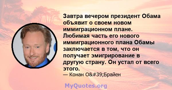 Завтра вечером президент Обама объявит о своем новом иммиграционном плане. Любимая часть его нового иммиграционного плана Обамы заключается в том, что он получает эмигрирование в другую страну. Он устал от всего этого.