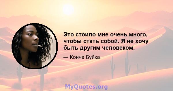 Это стоило мне очень много, чтобы стать собой. Я не хочу быть другим человеком.