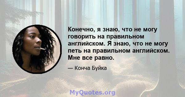 Конечно, я знаю, что не могу говорить на правильном английском. Я знаю, что не могу петь на правильном английском. Мне все равно.