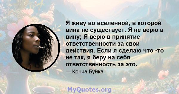 Я живу во вселенной, в которой вина не существует. Я не верю в вину; Я верю в принятие ответственности за свои действия. Если я сделаю что -то не так, я беру на себя ответственность за это.