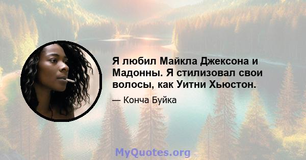 Я любил Майкла Джексона и Мадонны. Я стилизовал свои волосы, как Уитни Хьюстон.