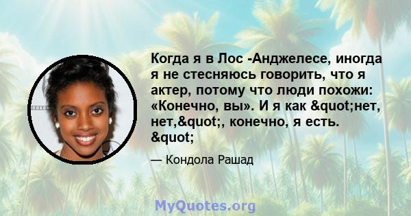 Когда я в Лос -Анджелесе, иногда я не стесняюсь говорить, что я актер, потому что люди похожи: «Конечно, вы». И я как "нет, нет,", конечно, я есть. "