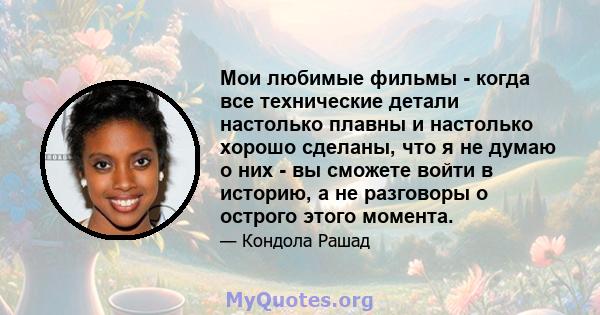 Мои любимые фильмы - когда все технические детали настолько плавны и настолько хорошо сделаны, что я не думаю о них - вы сможете войти в историю, а не разговоры о острого этого момента.