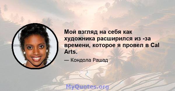 Мой взгляд на себя как художника расширился из -за времени, которое я провел в Cal Arts.