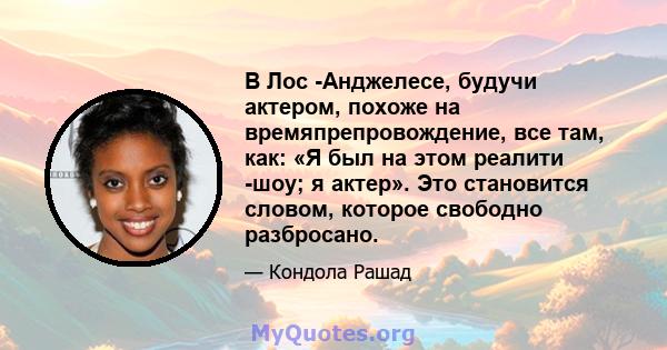 В Лос -Анджелесе, будучи актером, похоже на времяпрепровождение, все там, как: «Я был на этом реалити -шоу; я актер». Это становится словом, которое свободно разбросано.