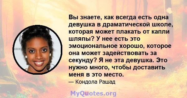 Вы знаете, как всегда есть одна девушка в драматической школе, которая может плакать от капли шляпы? У нее есть это эмоциональное хорошо, которое она может задействовать за секунду? Я не эта девушка. Это нужно много,