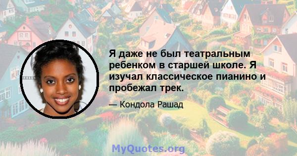 Я даже не был театральным ребенком в старшей школе. Я изучал классическое пианино и пробежал трек.