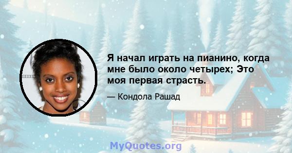 Я начал играть на пианино, когда мне было около четырех; Это моя первая страсть.