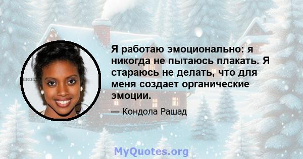 Я работаю эмоционально: я никогда не пытаюсь плакать. Я стараюсь не делать, что для меня создает органические эмоции.