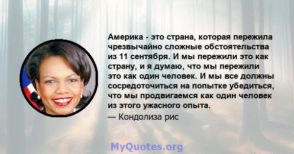 Америка - это страна, которая пережила чрезвычайно сложные обстоятельства из 11 сентября. И мы пережили это как страну, и я думаю, что мы пережили это как один человек. И мы все должны сосредоточиться на попытке