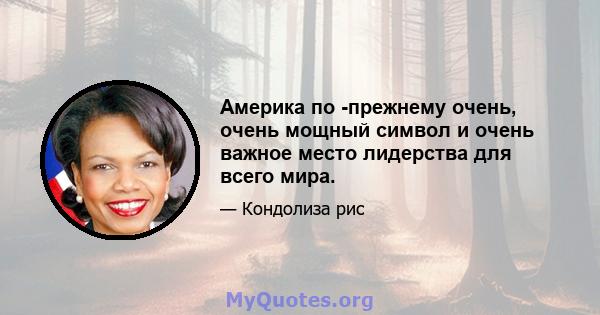 Америка по -прежнему очень, очень мощный символ и очень важное место лидерства для всего мира.