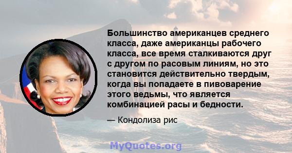 Большинство американцев среднего класса, даже американцы рабочего класса, все время сталкиваются друг с другом по расовым линиям, но это становится действительно твердым, когда вы попадаете в пивоварение этого ведьмы,