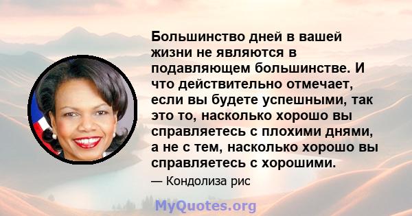 Большинство дней в вашей жизни не являются в подавляющем большинстве. И что действительно отмечает, если вы будете успешными, так это то, насколько хорошо вы справляетесь с плохими днями, а не с тем, насколько хорошо вы 