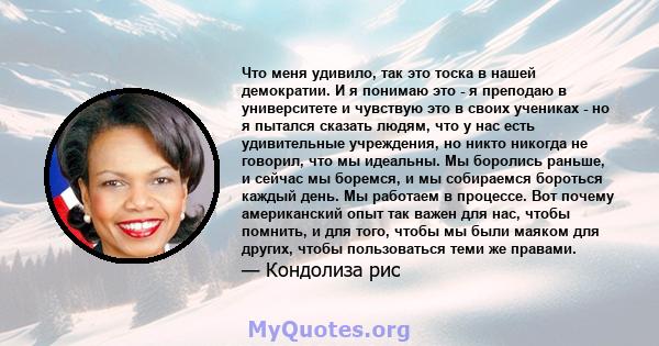 Что меня удивило, так это тоска в нашей демократии. И я понимаю это - я преподаю в университете и чувствую это в своих учениках - но я пытался сказать людям, что у нас есть удивительные учреждения, но никто никогда не