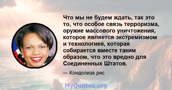 Что мы не будем ждать, так это то, что особое связь терроризма, оружие массового уничтожения, которое является экстремизмом и технологией, которая собирается вместе таким образом, что это вредно для Соединенных Штатов.