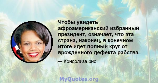 Чтобы увидеть афроамериканский избранный президент, означает, что эта страна, наконец, в конечном итоге идет полный круг от врожденного дефекта рабства.