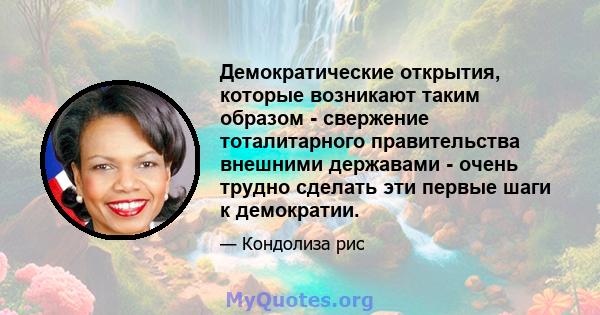 Демократические открытия, которые возникают таким образом - свержение тоталитарного правительства внешними державами - очень трудно сделать эти первые шаги к демократии.